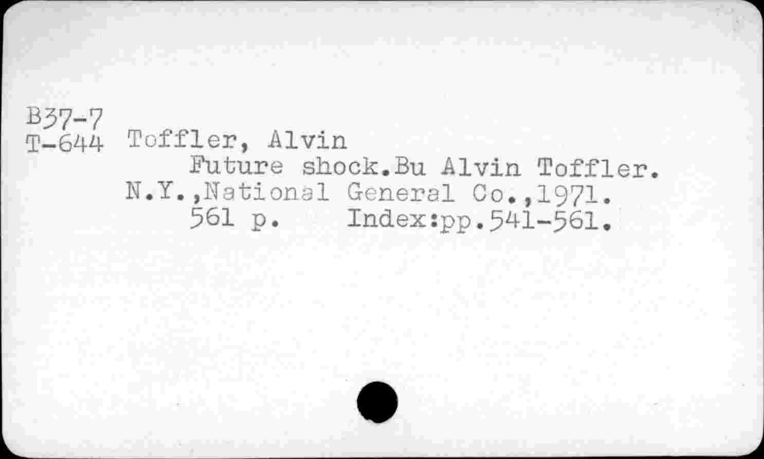 ﻿T-644 Toffler, Alvin
Future shock.Bu Alvin Toffler. N.Y.»National General Co.,1971.
%1 p.	Index :pp. 541-561.